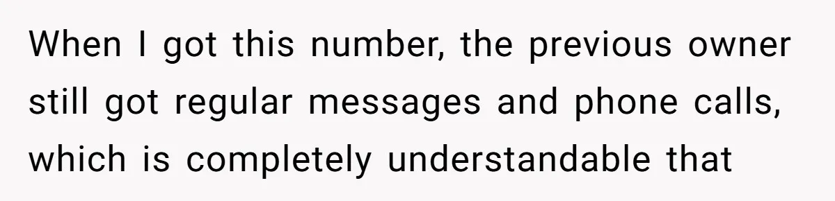 When I got this number, the previous owner still got regular messages and phone calls, which is completely understandable that