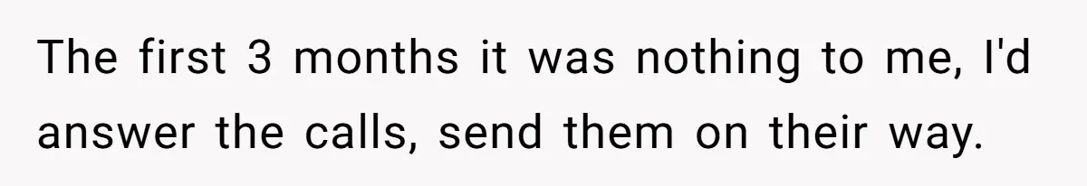 The first 3 months it was nothing to me, I'd answer the calls, send them on their way.
