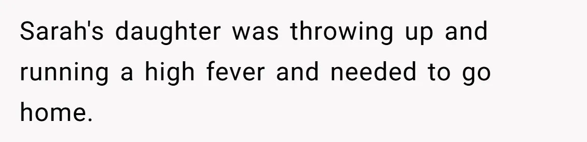 Sarah's daughter was throwing up and running a high fever and needed to go home.