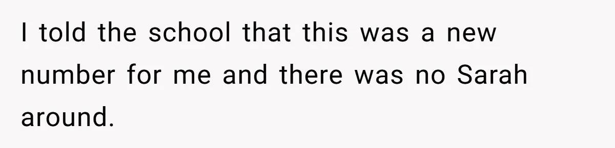I told the school that this was a new number for me and there was no Sarah around.