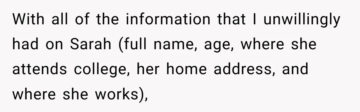 With all of the information that I unwillingly had on Sarah (full name, age, where she attends college, her home address, and where she works),