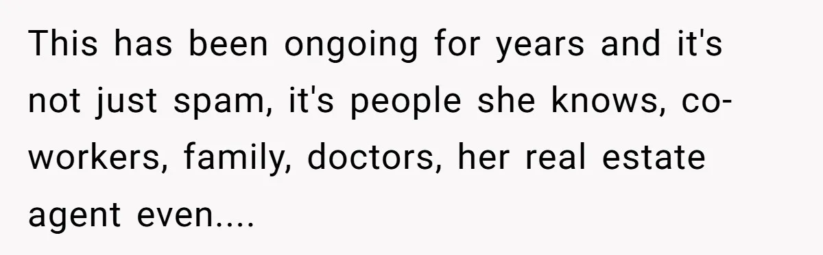 This has been ongoing for years and it's not just spam, it's people she knows, co-workers, family, doctors, her real estate agent even....
