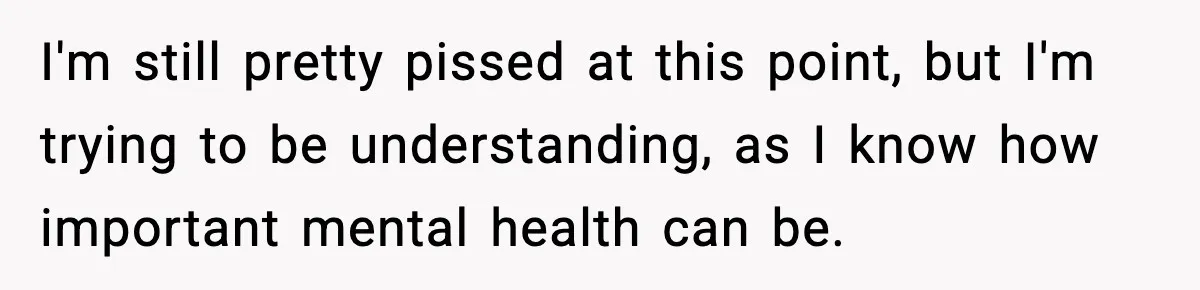 I'm still pretty pissed at this point, but I'm trying to be understanding, as I know how important mental health can be.