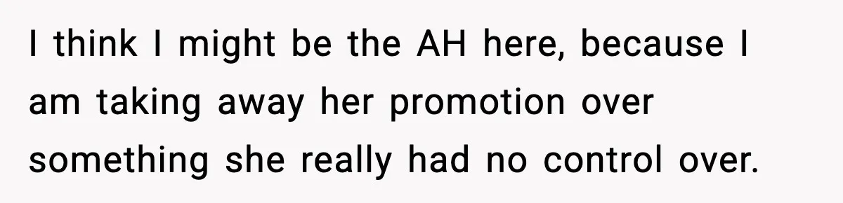 I think I might be the AH here, because I am taking away her promotion over something she really had no control over.