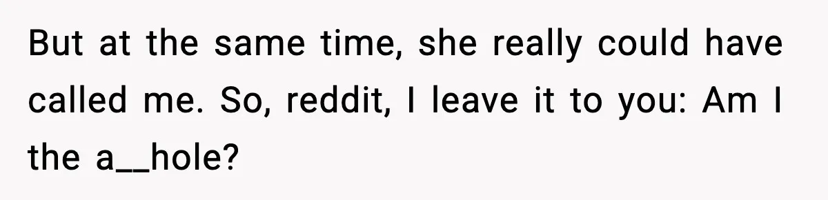 But at the same time, she really could have called me. So, reddit, I leave it to you: Am I the a__hole?
