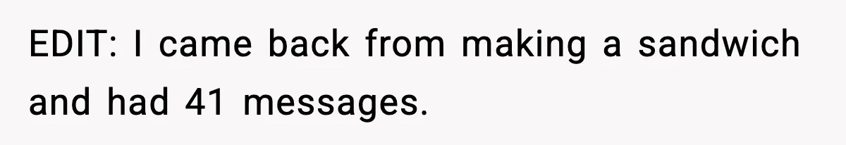 EDIT: I came back from making a sandwich and had 41 messages.