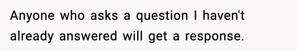 Anyone who asks a question I haven't already answered will get a response.