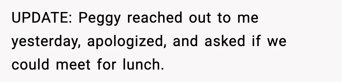 UPDATE: Peggy reached out to me yesterday, apologized, and asked if we could meet for lunch.