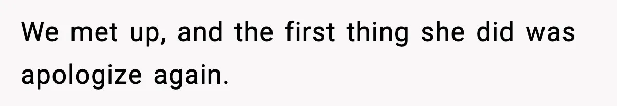 We met up, and the first thing she did was apologize again.