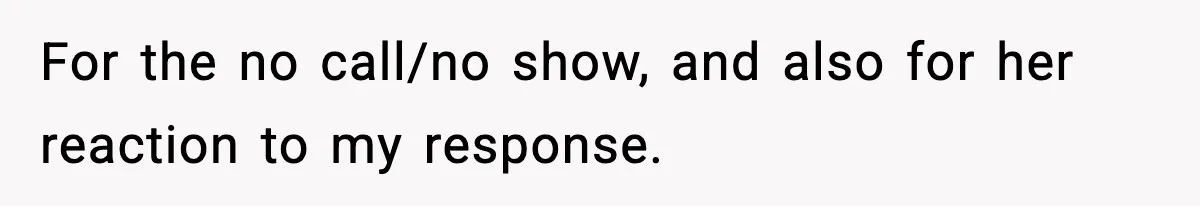 For the no call/no show, and also for her reaction to my response.