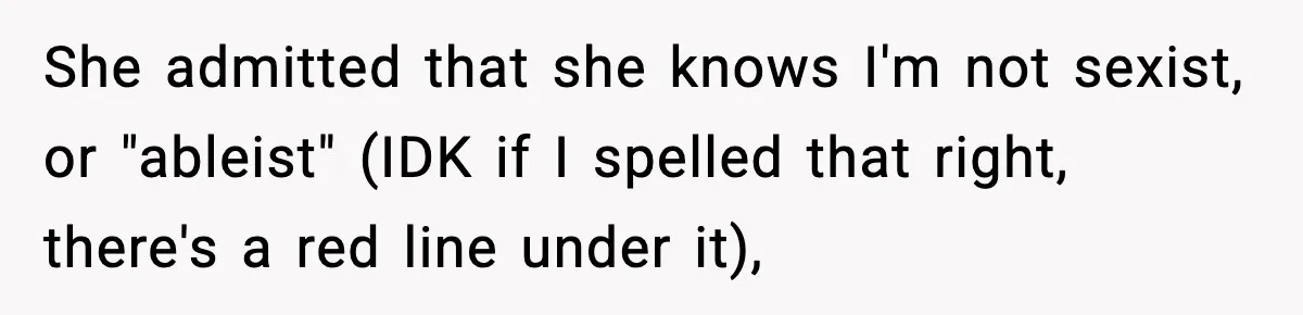 She admitted that she knows I'm not sexist, or "ableist" (IDK if I spelled that right, there's a red line under it),