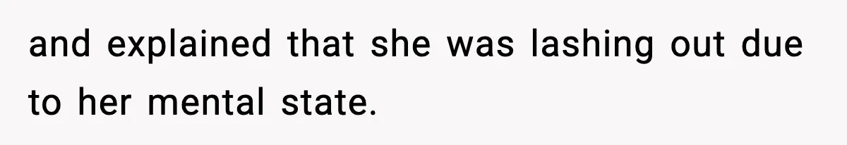 and explained that she was lashing out due to her mental state.