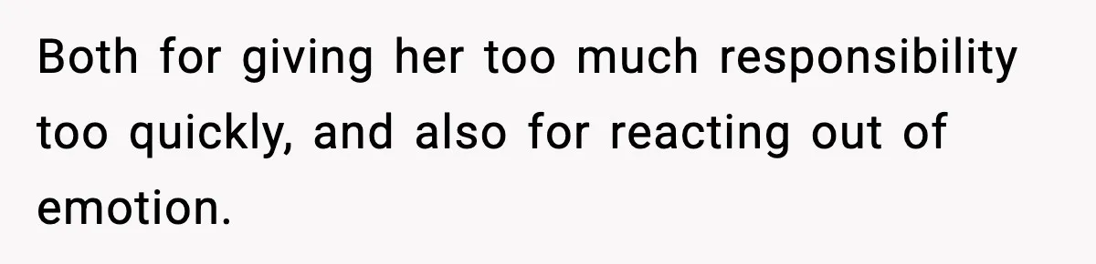 Both for giving her too much responsibility too quickly, and also for reacting out of emotion.