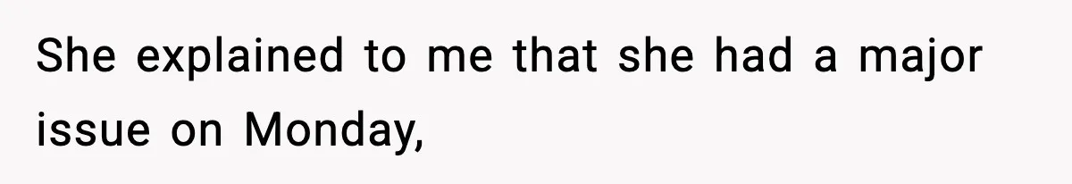 She explained to me that she had a major issue on Monday,