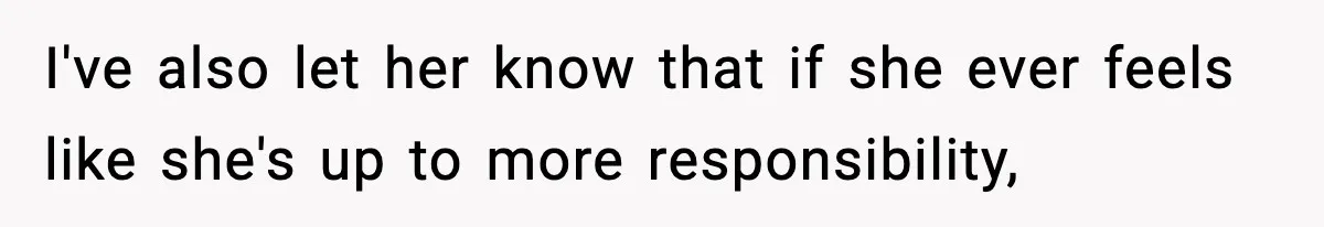 I've also let her know that if she ever feels like she's up to more responsibility,