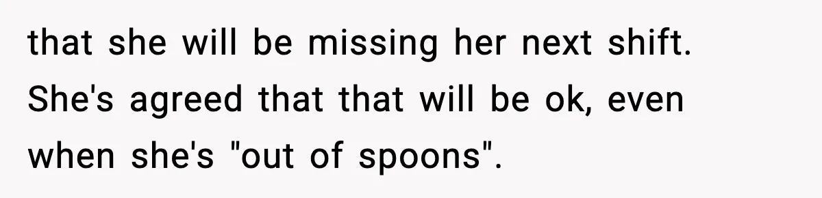 that she will be missing her next shift. She's agreed that that will be ok, even when she's "out of spoons".