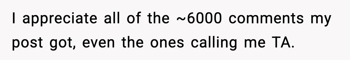 I appreciate all of the ~6000 comments my post got, even the ones calling me TA.