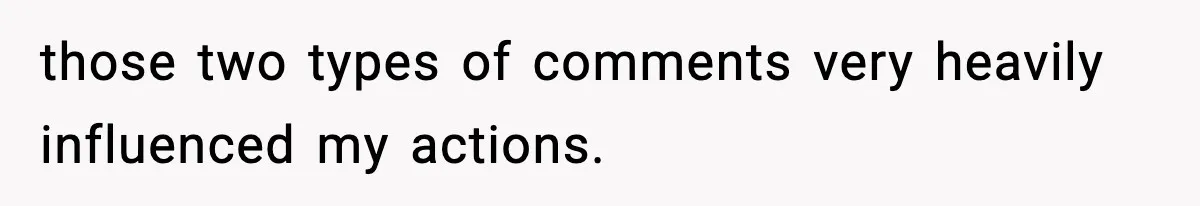 those two types of comments very heavily influenced my actions.