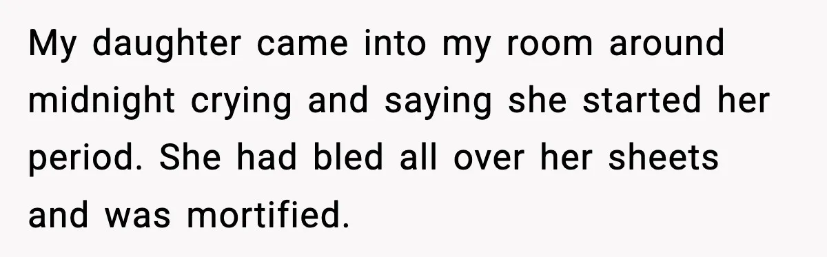 My daughter came into my room around midnight crying and saying she started her period. She had bled all over her sheets and was mortified.