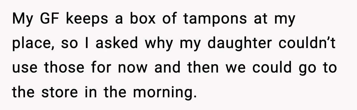 My GF keeps a box of tampons at my place, so I asked why my daughter couldn’t use those for now and then we could go to the store in...