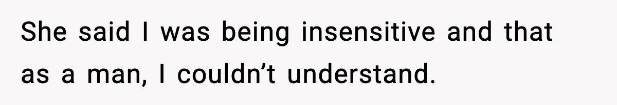 She said I was being insensitive and that as a man, I couldn’t understand.