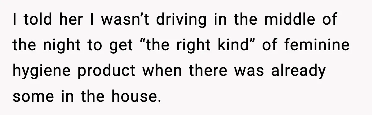 I told her I wasn’t driving in the middle of the night to get “the right kind” of feminine hygiene product when there was already some in the house.