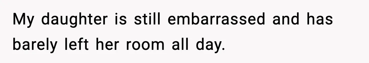 My daughter is still embarrassed and has barely left her room all day.