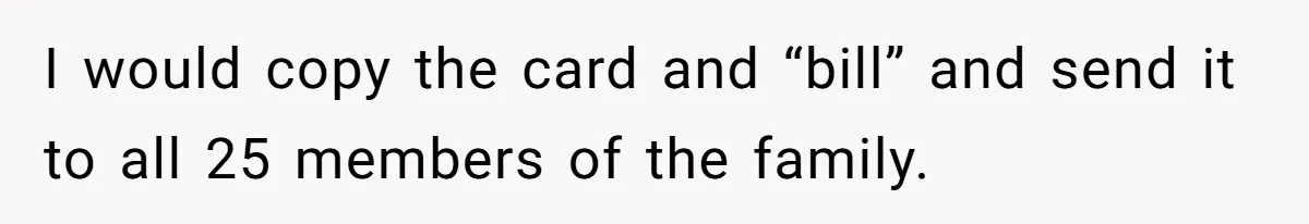 MIL Sends Her A Bill For Christmas, Then Gets Angry When The Internet Takes Her Side I would copy the card and “bill” and send it to all 25 members of the family.