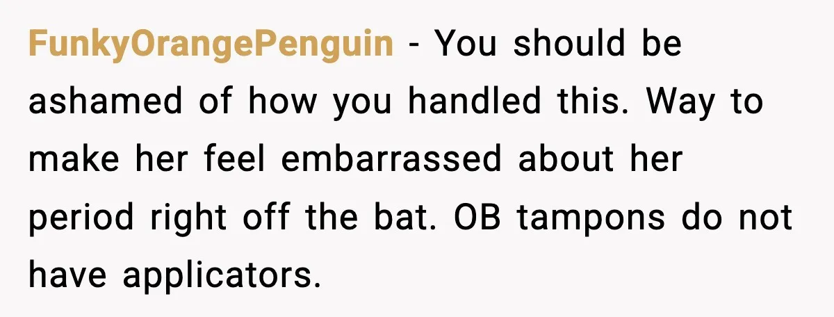FunkyOrangePenguin - You should be ashamed of how you handled this. Way to make her feel embarrassed about her period right off the bat. OB tampons do not have applicators.