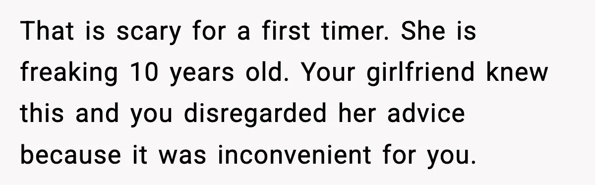 That is scary for a first timer. She is freaking 10 years old. Your girlfriend knew this and you disregarded her advice because it was inconvenient for you.