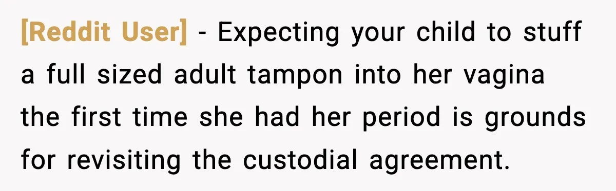 [Reddit User] - Expecting your child to stuff a full sized adult tampon into her vagina the first time she had her period is grounds for revisiting the custodial agreement.