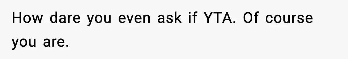 How dare you even ask if YTA. Of course you are.