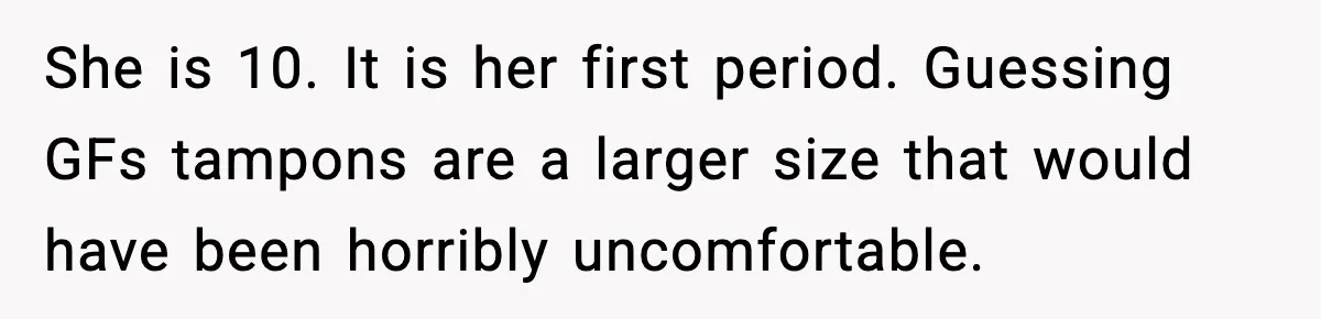She is 10. It is her first period. Guessing GFs tampons are a larger size that would have been horribly uncomfortable.