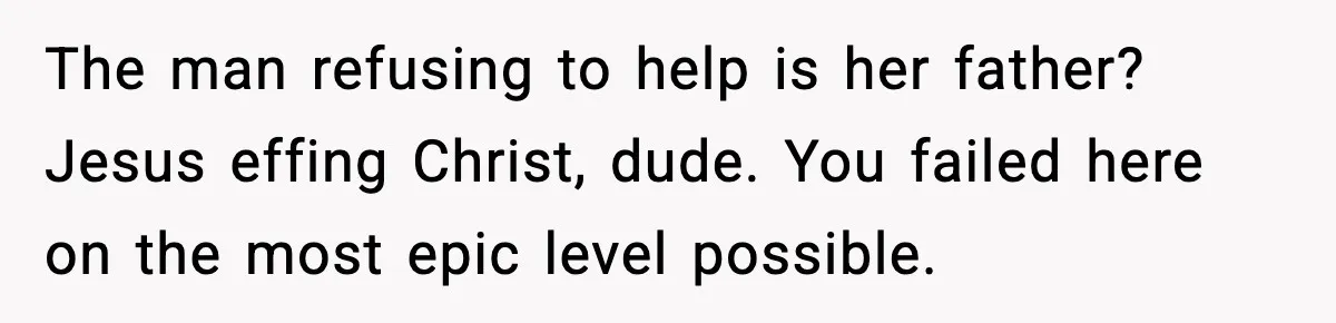The man refusing to help is her father? Jesus effing Christ, dude. You failed here on the most epic level possible.