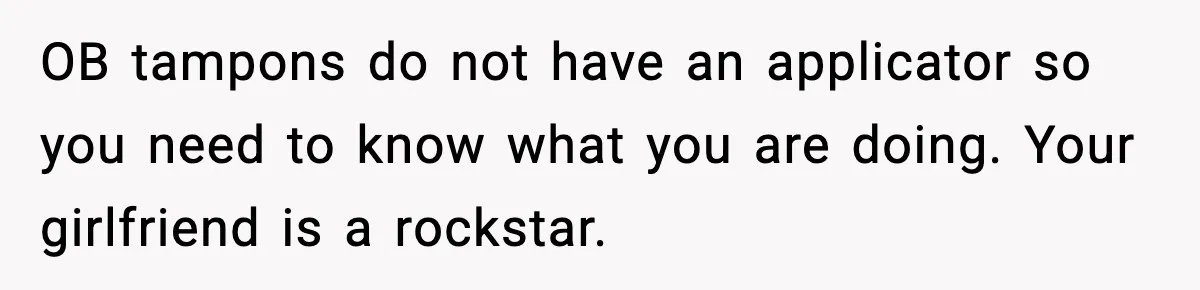 OB tampons do not have an applicator so you need to know what you are doing. Your girlfriend is a rockstar.