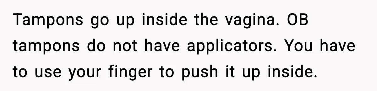 Tampons go up inside the vagina. OB tampons do not have applicators. You have to use your finger to push it up inside.
