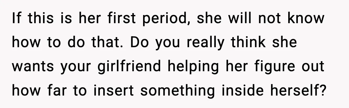 If this is her first period, she will not know how to do that. Do you really think she wants your girlfriend helping her figure out how far to insert...