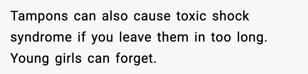 Tampons can also cause toxic shock syndrome if you leave them in too long. Young girls can forget.