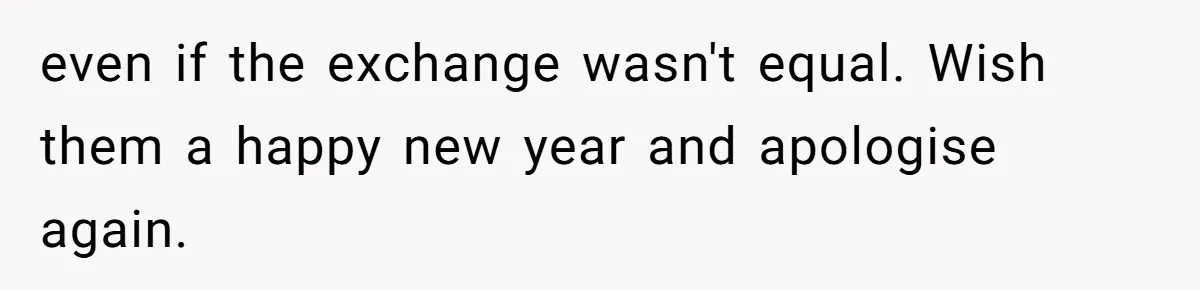 MIL Sends Her A Bill For Christmas, Then Gets Angry When The Internet Takes Her Side even if the exchange wasn't equal. Wish them a happy new year and apologise again.