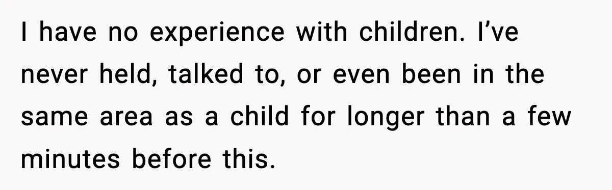 I have no experience with children. I’ve never held, talked to, or even been in the same area as a child for longer than a few minutes before this.
