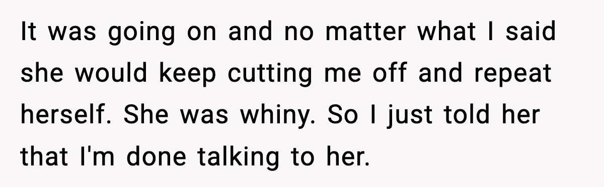 It was going on and no matter what I said she would keep cutting me off and repeat herself. She was whiny. So I just told her that I'm done...