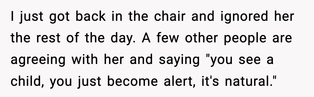 I just got back in the chair and ignored her the rest of the day. A few other people are agreeing with her and saying "you see a child, you...