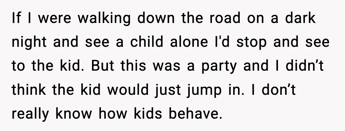 If I were walking down the road on a dark night and see a child alone I'd stop and see to the kid. But this was a party and I...