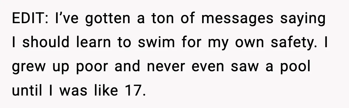 EDIT: I’ve gotten a ton of messages saying I should learn to swim for my own safety. I grew up poor and never even saw a pool until I was...