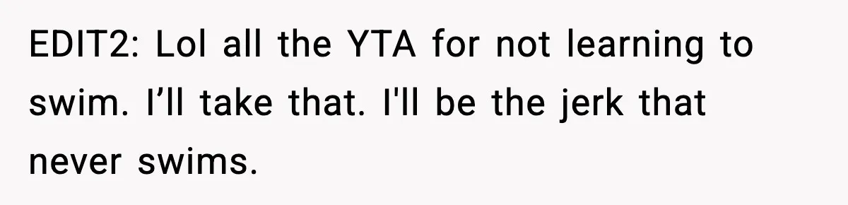 EDIT2: Lol all the YTA for not learning to swim. I’ll take that. I'll be the jerk that never swims.