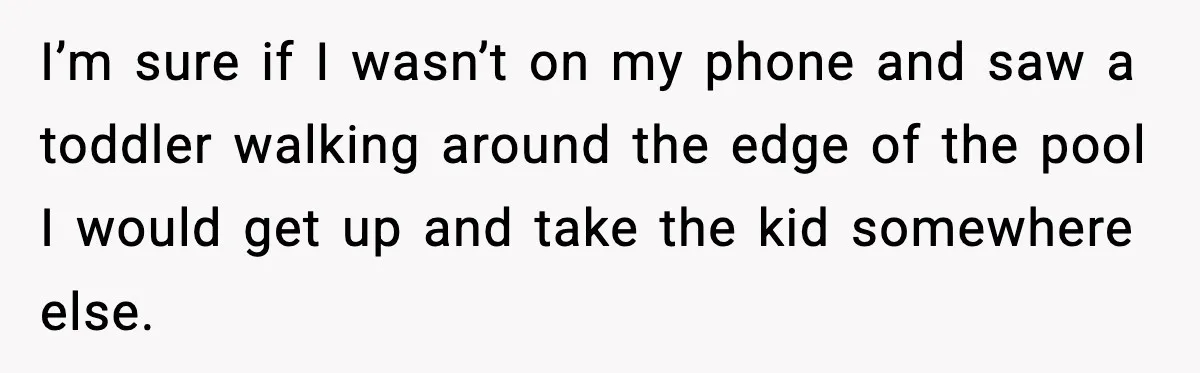 I’m sure if I wasn’t on my phone and saw a toddler walking around the edge of the pool I would get up and take the kid somewhere else.