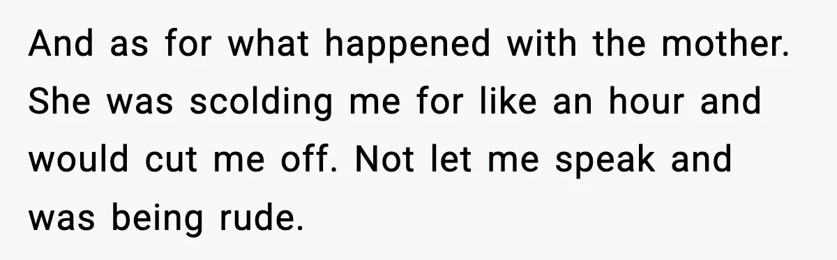 And as for what happened with the mother. She was scolding me for like an hour and would cut me off. Not let me speak and was being rude.
