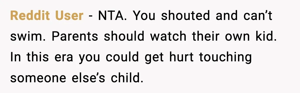 Reddit User - NTA. You shouted and can’t swim. Parents should watch their own kid. In this era you could get hurt touching someone else’s child.
