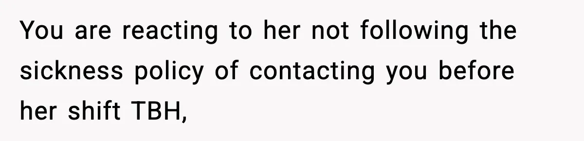 You are reacting to her not following the sickness policy of contacting you before her shift TBH,