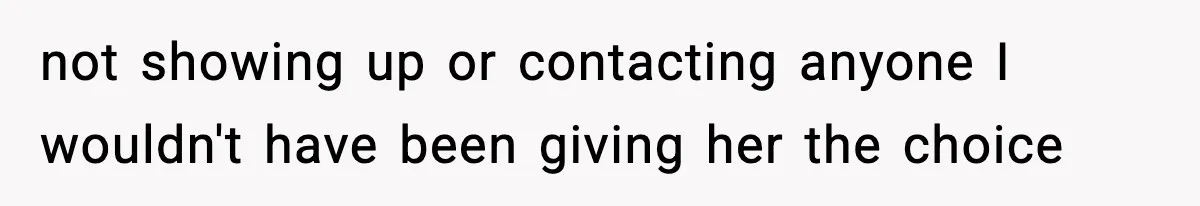 not showing up or contacting anyone I wouldn't have been giving her the choice